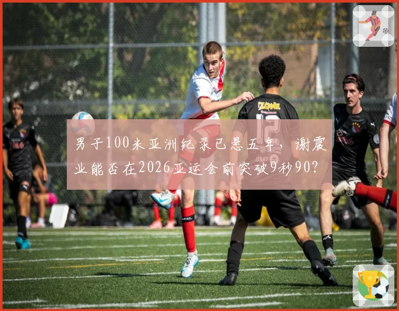 男子100米亚洲纪录已悬五年，谢震业能否在2026亚运会前突破9秒90？
