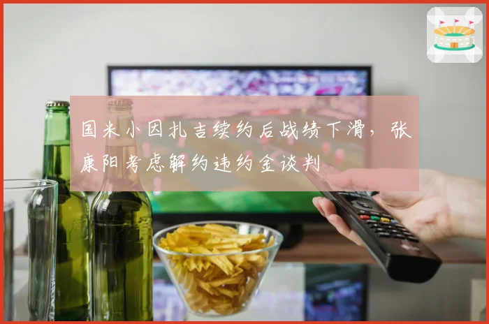国米小因扎吉续约后战绩下滑,张康阳考虑解约违约金谈判