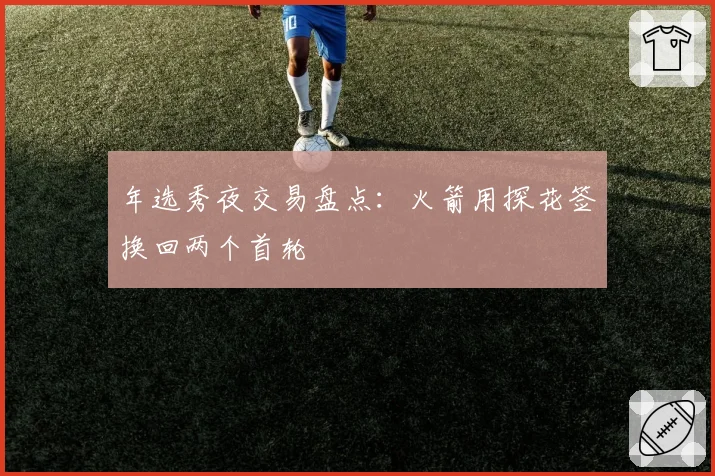 年选秀夜交易盘点：火箭用探花签换回两个首轮