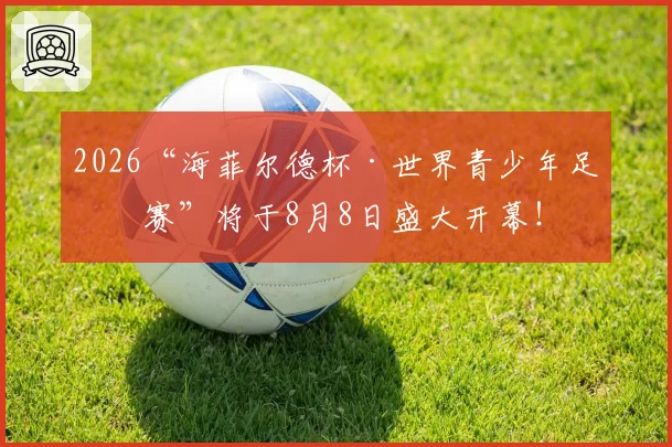 2026“海菲尔德杯·世界青少年足球赛”将于8月8日盛大开幕！