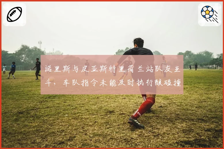 诺里斯与皮亚斯特里荷兰站队友互斗,车队指令未能及时执行酿碰撞