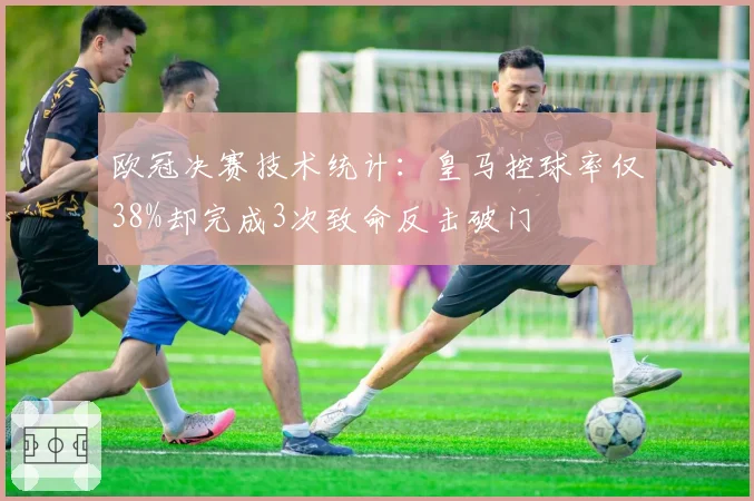 欧冠决赛技术统计：皇马控球率仅38%却完成3次致命反击破门