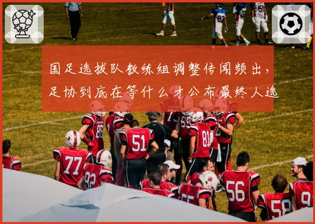 国足选拔队教练组调整传闻频出，足协到底在等什么才公布最终人选？