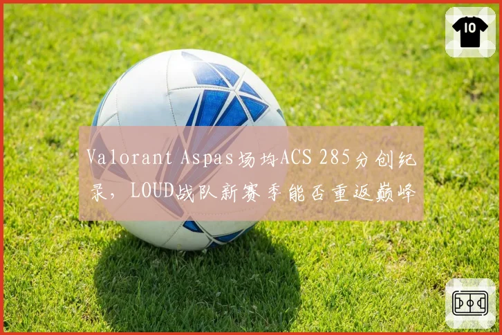 Valorant Aspas场均ACS 285分创纪录，LOUD战队新赛季能否重返巅峰？