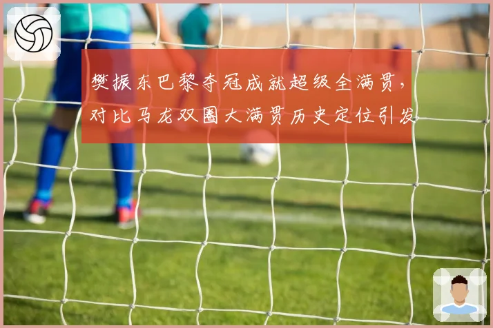 樊振东巴黎夺冠成就超级全满贯，对比马龙双圈大满贯历史定位引发激烈论战