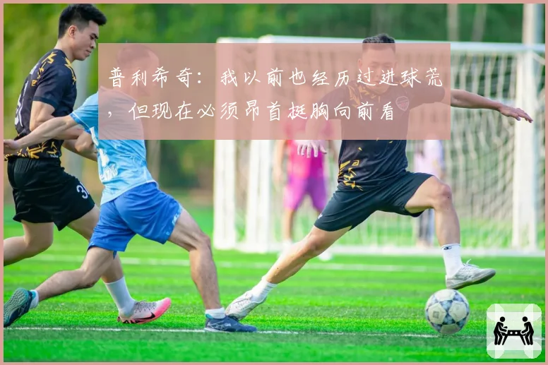 普利希奇:我以前也经历过进球荒,但现在必须昂首挺胸向前看