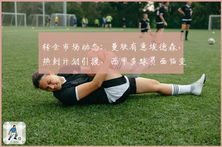 转会市场动态:曼联有意埃德森,热刺计划引援,西甲多球员面临变动