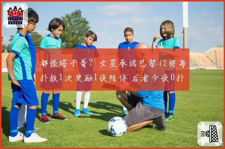 都怪塔子哥？女星承诺巴黎门将每扑救1次奖励1夜陪伴 后者今夜0扑