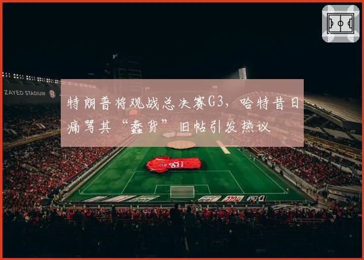 特朗普将观战总决赛G3,哈特昔日痛骂其“蠢货”旧帖引发热议