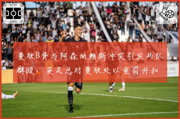 曼联B费与阿森纳赖斯冲突引发两队群殴,英足总对曼联处以重罚并扣分