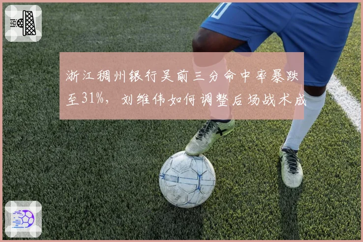 浙江稠州银行吴前三分命中率暴跌至31%，刘维伟如何调整后场战术成关键