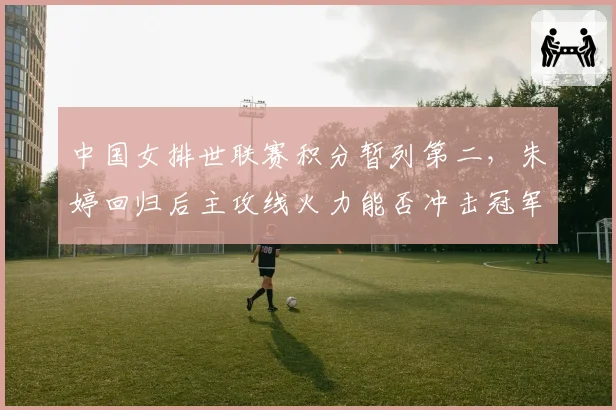 中国女排世联赛积分暂列第二,朱婷回归后主攻线火力能否冲击冠军?