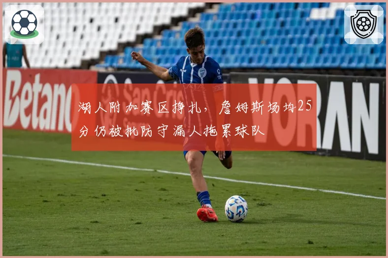 湖人附加赛区挣扎，詹姆斯场均25分仍被批防守漏人拖累球队