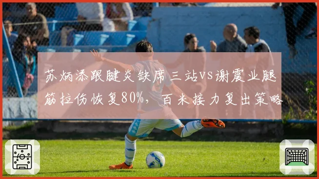 苏炳添跟腱炎缺席三站vs谢震业腿筋拉伤恢复80%,百米接力复出策略不同