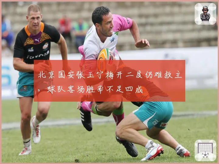 北京国安张玉宁梅开二度仍难救主,球队客场胜率不足四成