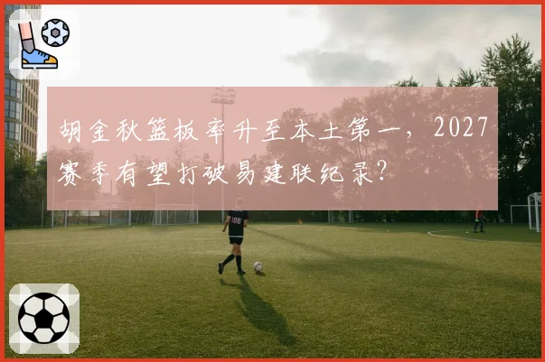 胡金秋篮板率升至本土第一,2027赛季有望打破易建联纪录?