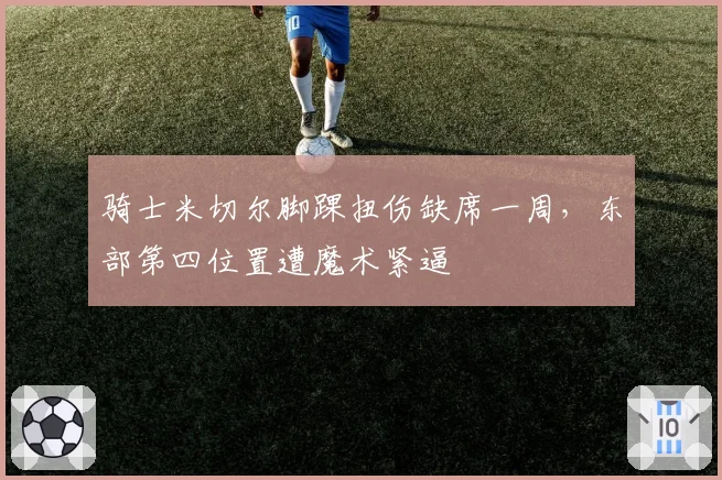 骑士米切尔脚踝扭伤缺席一周,东部第四位置遭魔术紧逼