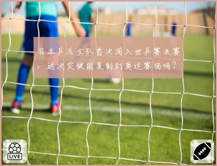 日本乒乓女队首次闯入世乒赛决赛，这次突破能复制到奥运赛场吗？